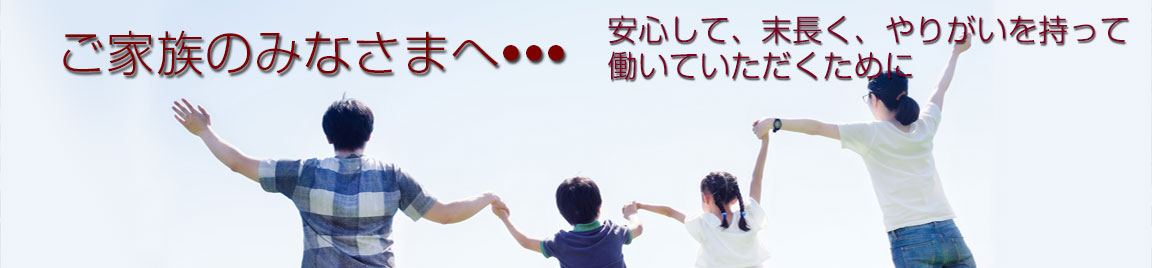 ご家族の皆様へ・・・安心して末長く、やりがいを持って働いていただくために